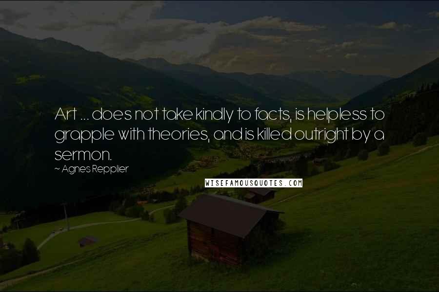 Agnes Repplier quotes: Art ... does not take kindly to facts, is helpless to grapple with theories, and is killed outright by a sermon.