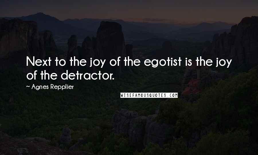 Agnes Repplier quotes: Next to the joy of the egotist is the joy of the detractor.