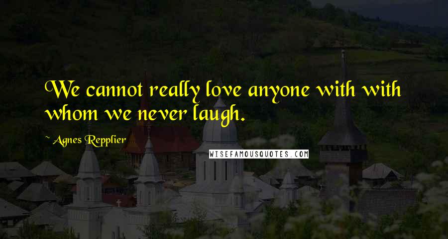 Agnes Repplier quotes: We cannot really love anyone with with whom we never laugh.