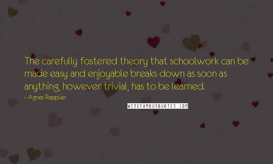 Agnes Repplier quotes: The carefully fostered theory that schoolwork can be made easy and enjoyable breaks down as soon as anything, however trivial, has to be learned.
