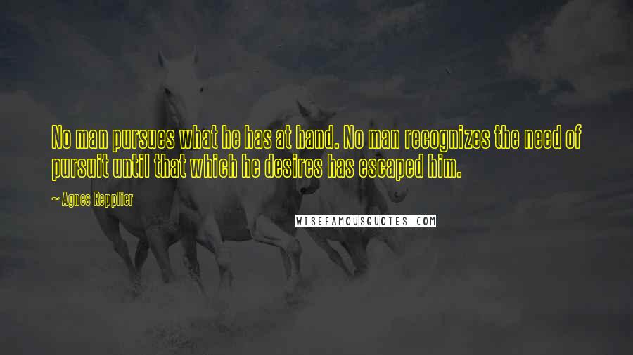 Agnes Repplier quotes: No man pursues what he has at hand. No man recognizes the need of pursuit until that which he desires has escaped him.