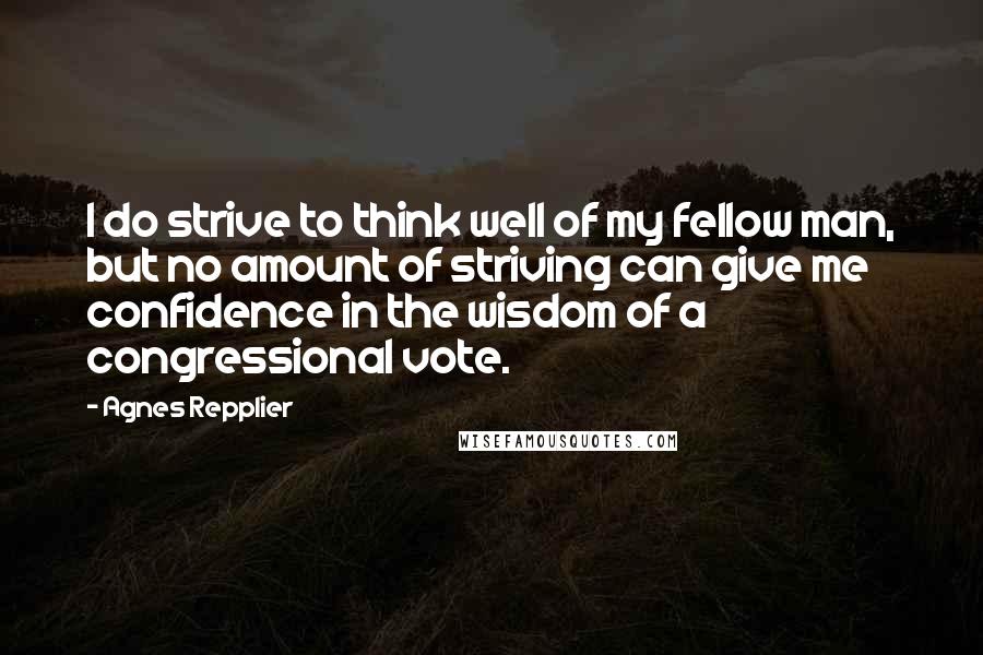 Agnes Repplier quotes: I do strive to think well of my fellow man, but no amount of striving can give me confidence in the wisdom of a congressional vote.