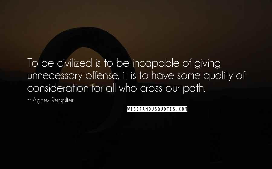 Agnes Repplier quotes: To be civilized is to be incapable of giving unnecessary offense, it is to have some quality of consideration for all who cross our path.