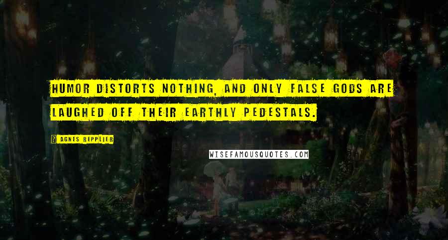 Agnes Repplier quotes: Humor distorts nothing, and only false gods are laughed off their earthly pedestals.