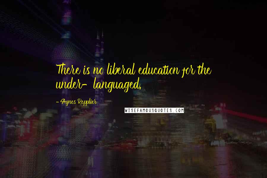 Agnes Repplier quotes: There is no liberal education for the under-languaged.