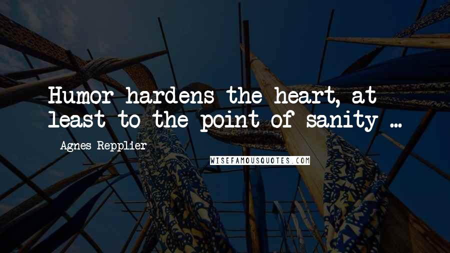 Agnes Repplier quotes: Humor hardens the heart, at least to the point of sanity ...