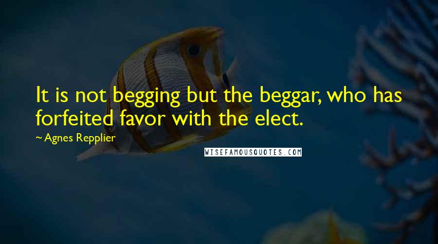 Agnes Repplier quotes: It is not begging but the beggar, who has forfeited favor with the elect.