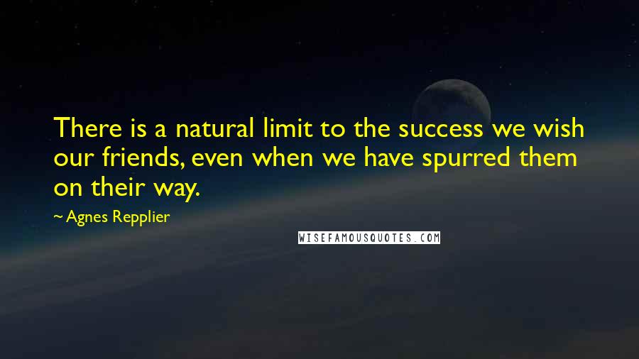 Agnes Repplier quotes: There is a natural limit to the success we wish our friends, even when we have spurred them on their way.