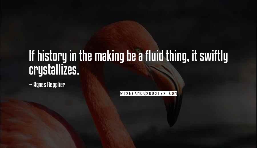 Agnes Repplier quotes: If history in the making be a fluid thing, it swiftly crystallizes.