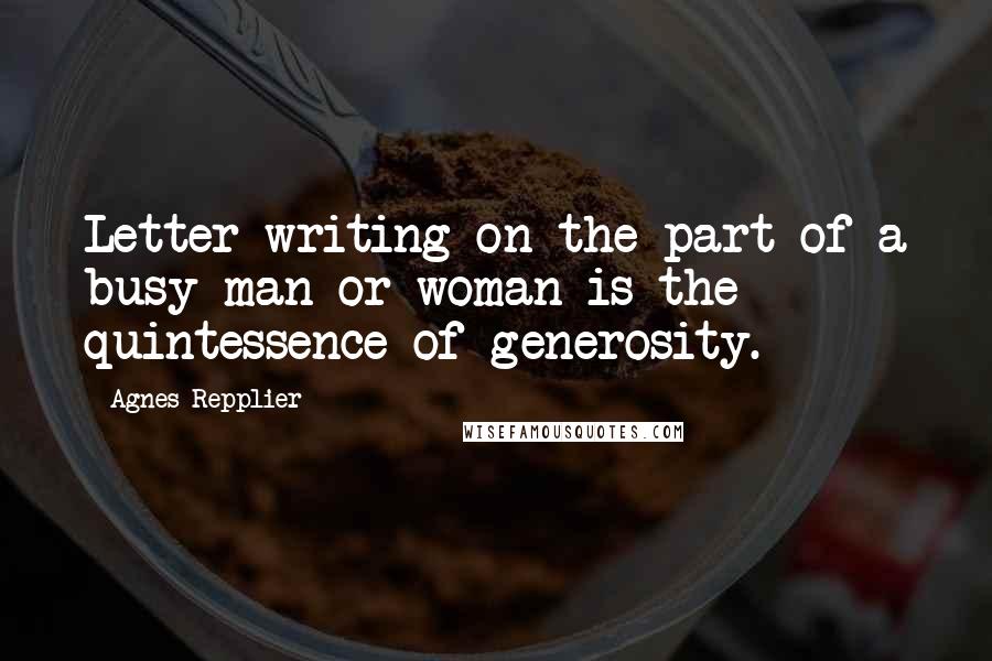 Agnes Repplier quotes: Letter-writing on the part of a busy man or woman is the quintessence of generosity.