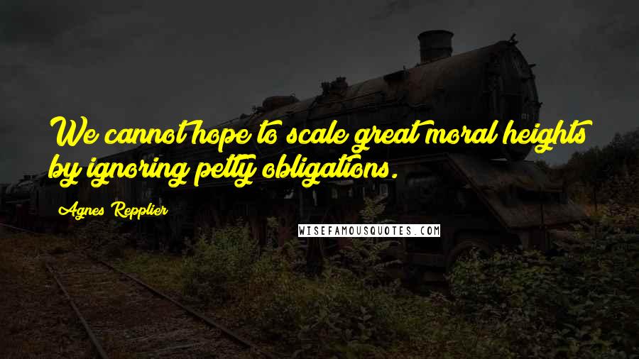 Agnes Repplier quotes: We cannot hope to scale great moral heights by ignoring petty obligations.