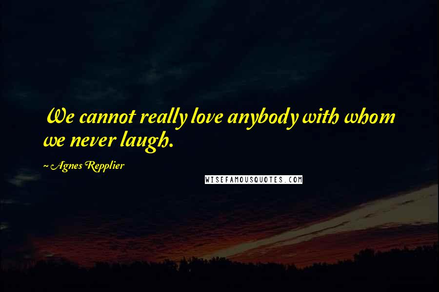 Agnes Repplier quotes: We cannot really love anybody with whom we never laugh.