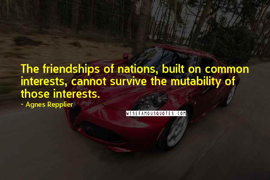 Agnes Repplier quotes: The friendships of nations, built on common interests, cannot survive the mutability of those interests.