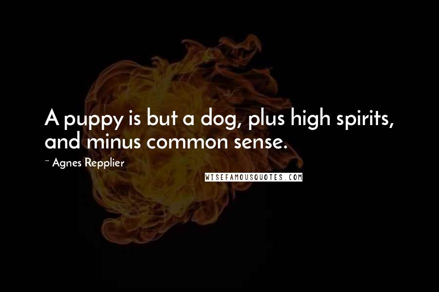 Agnes Repplier quotes: A puppy is but a dog, plus high spirits, and minus common sense.