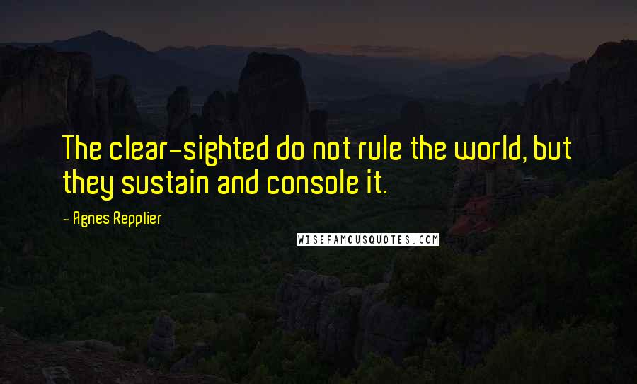 Agnes Repplier quotes: The clear-sighted do not rule the world, but they sustain and console it.