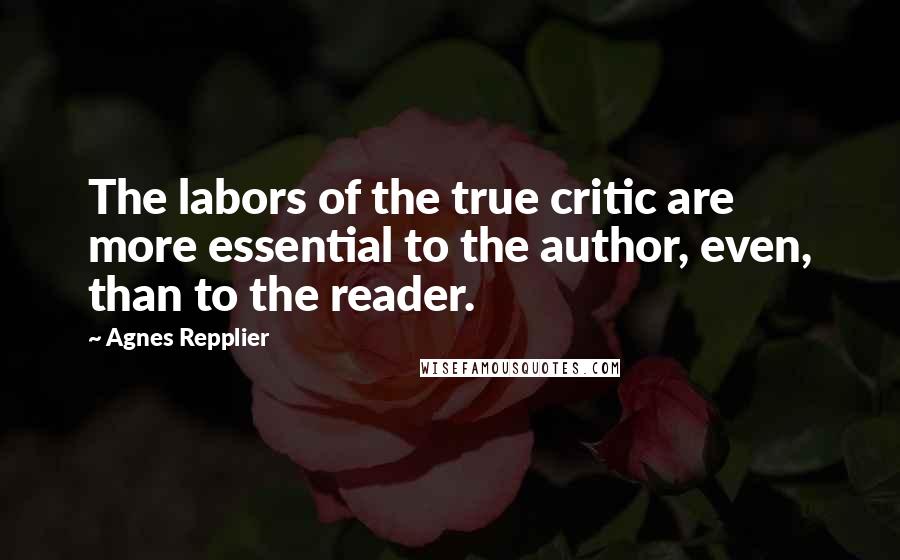 Agnes Repplier quotes: The labors of the true critic are more essential to the author, even, than to the reader.