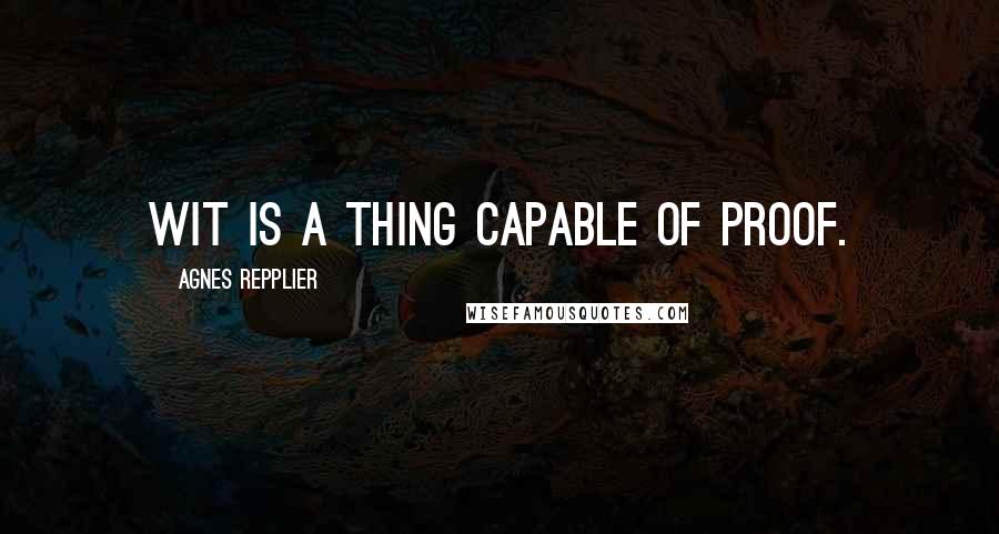 Agnes Repplier quotes: Wit is a thing capable of proof.