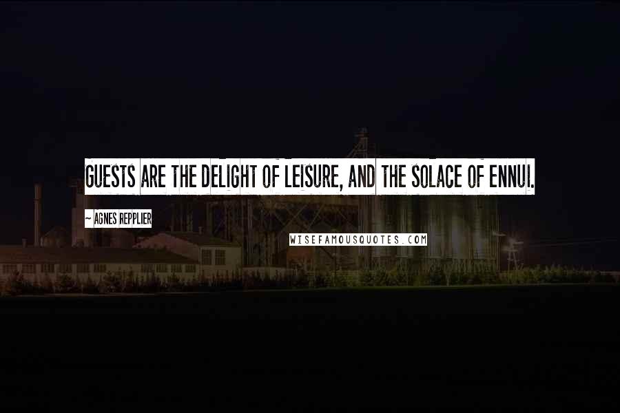 Agnes Repplier quotes: Guests are the delight of leisure, and the solace of ennui.