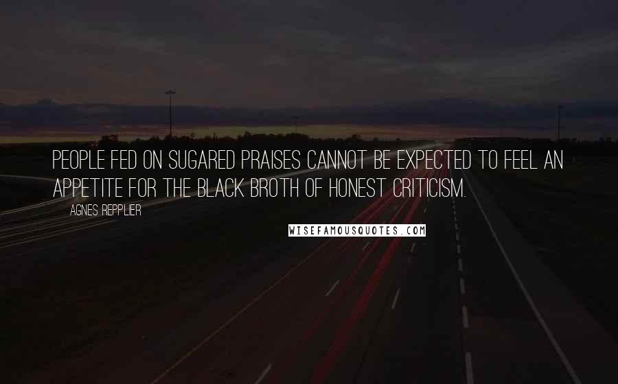 Agnes Repplier quotes: People fed on sugared praises cannot be expected to feel an appetite for the black broth of honest criticism.