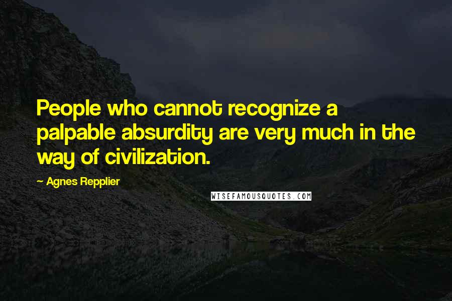 Agnes Repplier quotes: People who cannot recognize a palpable absurdity are very much in the way of civilization.