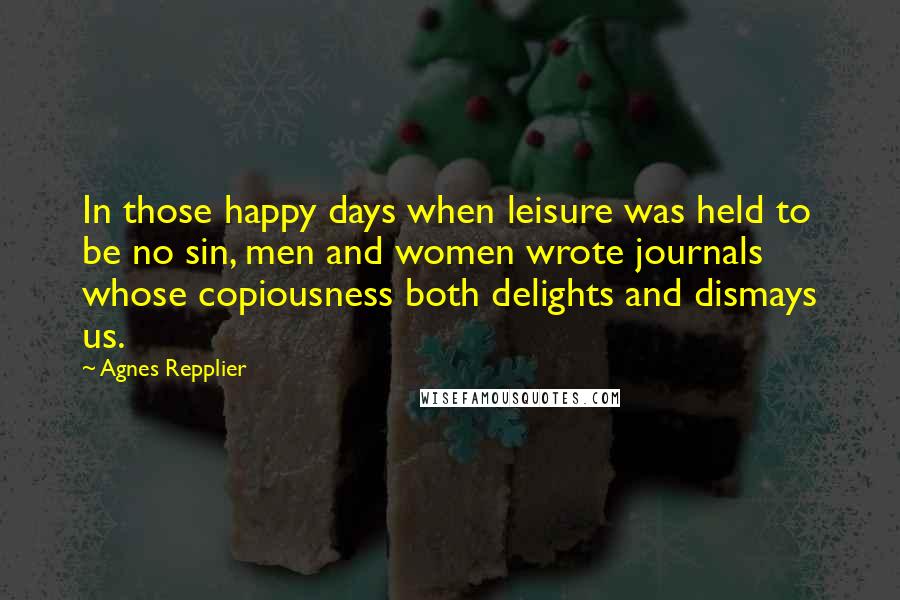 Agnes Repplier quotes: In those happy days when leisure was held to be no sin, men and women wrote journals whose copiousness both delights and dismays us.