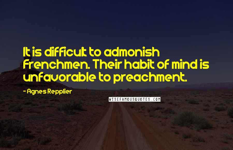 Agnes Repplier quotes: It is difficult to admonish Frenchmen. Their habit of mind is unfavorable to preachment.