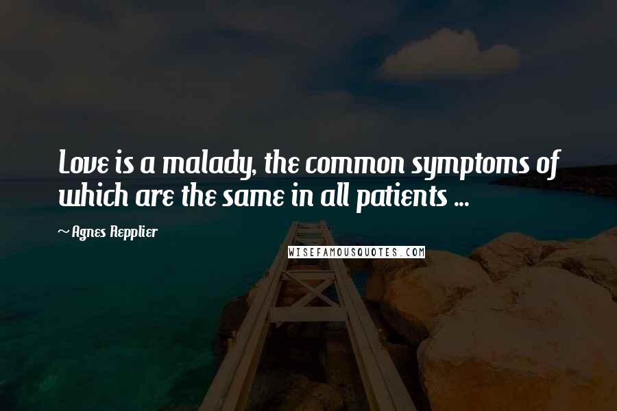 Agnes Repplier quotes: Love is a malady, the common symptoms of which are the same in all patients ...
