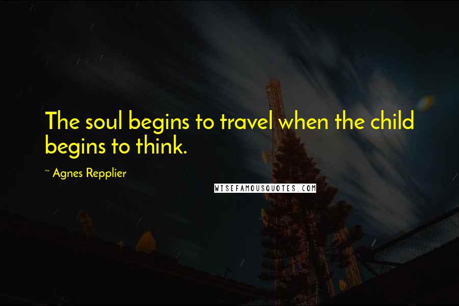 Agnes Repplier quotes: The soul begins to travel when the child begins to think.