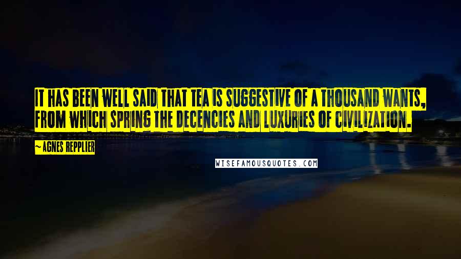 Agnes Repplier quotes: It has been well said that tea is suggestive of a thousand wants, from which spring the decencies and luxuries of civilization.