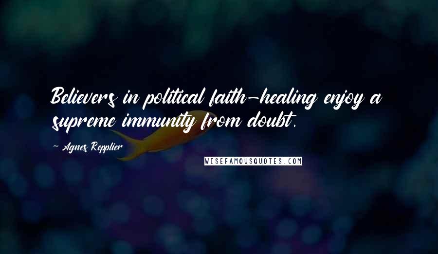 Agnes Repplier quotes: Believers in political faith-healing enjoy a supreme immunity from doubt.