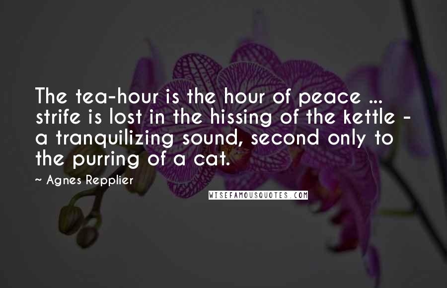 Agnes Repplier quotes: The tea-hour is the hour of peace ... strife is lost in the hissing of the kettle - a tranquilizing sound, second only to the purring of a cat.