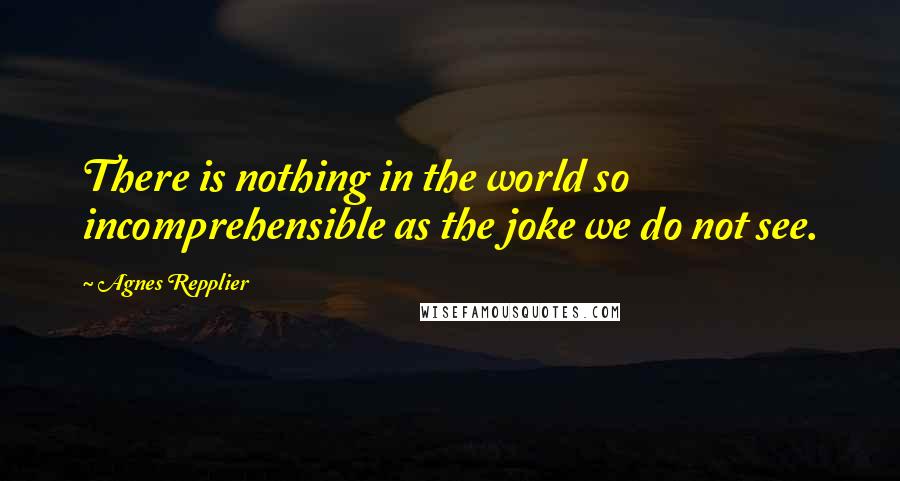 Agnes Repplier quotes: There is nothing in the world so incomprehensible as the joke we do not see.