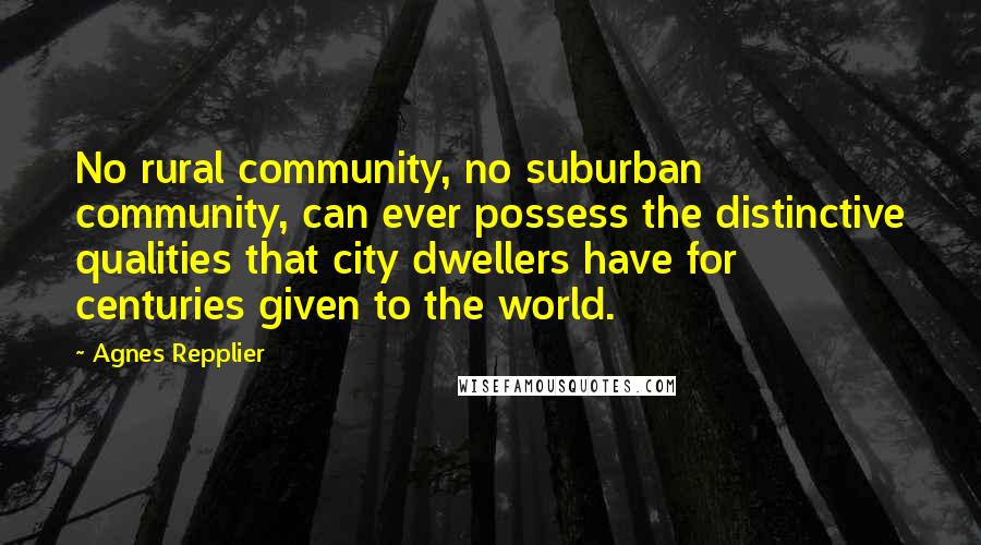 Agnes Repplier quotes: No rural community, no suburban community, can ever possess the distinctive qualities that city dwellers have for centuries given to the world.