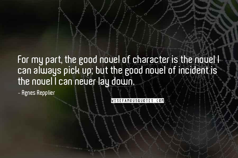 Agnes Repplier quotes: For my part, the good novel of character is the novel I can always pick up; but the good novel of incident is the novel I can never lay down.