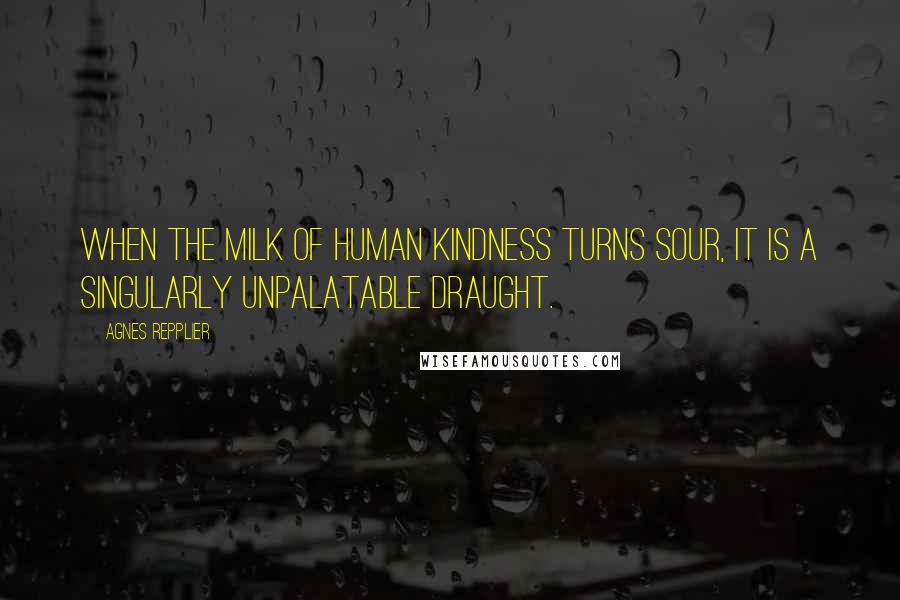 Agnes Repplier quotes: When the milk of human kindness turns sour, it is a singularly unpalatable draught.