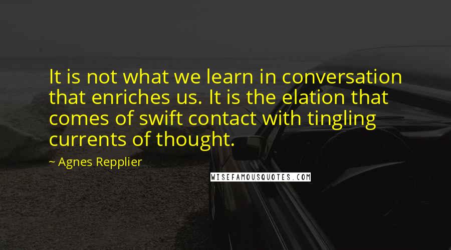 Agnes Repplier quotes: It is not what we learn in conversation that enriches us. It is the elation that comes of swift contact with tingling currents of thought.