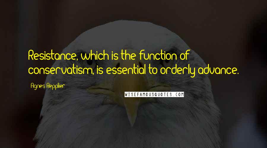 Agnes Repplier quotes: Resistance, which is the function of conservatism, is essential to orderly advance.