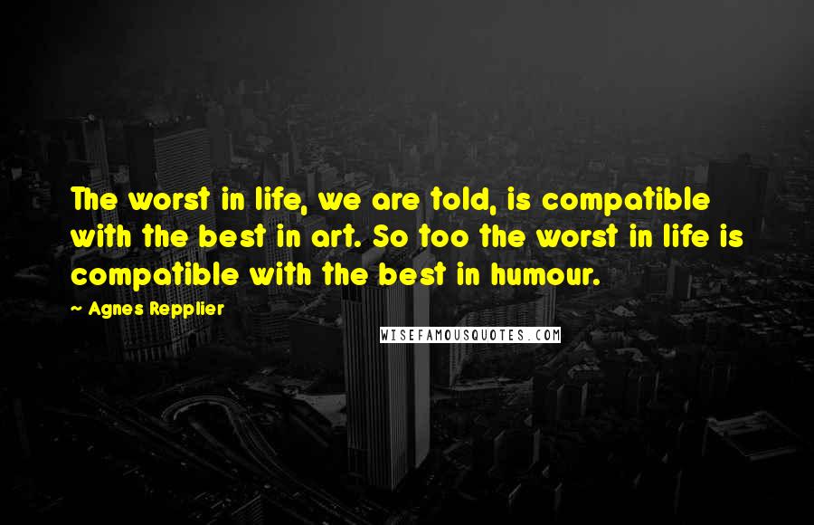 Agnes Repplier quotes: The worst in life, we are told, is compatible with the best in art. So too the worst in life is compatible with the best in humour.