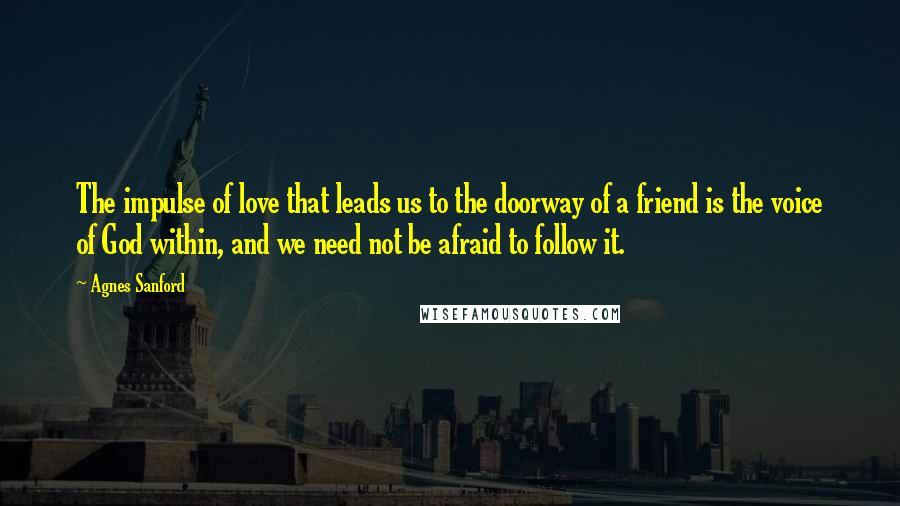 Agnes Sanford quotes: The impulse of love that leads us to the doorway of a friend is the voice of God within, and we need not be afraid to follow it. Agnes Sanford quotes: The impulse of love that leads us to the doorway of a friend is the voice of God within, and we need not be afraid to follow it.