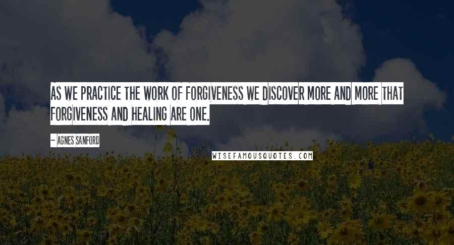 Agnes Sanford quotes: As we practice the work of forgiveness we discover more and more that forgiveness and healing are one.