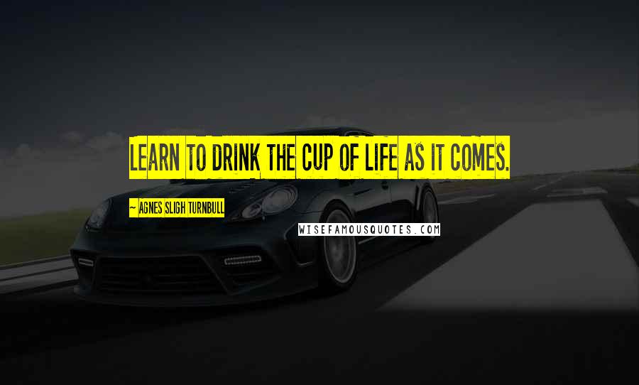 Agnes Sligh Turnbull quotes: Learn to drink the cup of life as it comes.