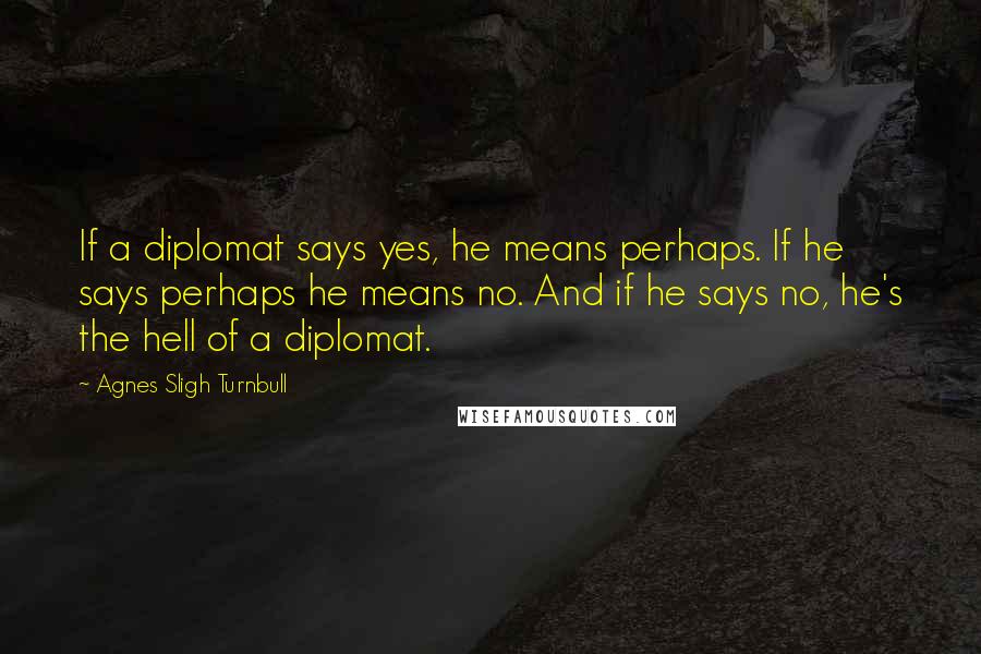 Agnes Sligh Turnbull quotes: If a diplomat says yes, he means perhaps. If he says perhaps he means no. And if he says no, he's the hell of a diplomat.