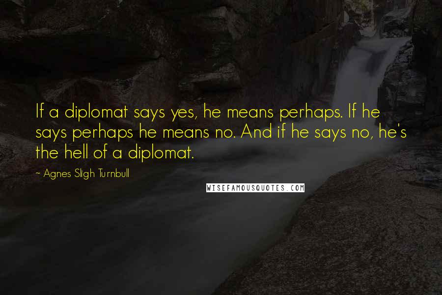 Agnes Sligh Turnbull quotes: If a diplomat says yes, he means perhaps. If he says perhaps he means no. And if he says no, he's the hell of a diplomat. Agnes Sligh Turnbull quotes: If a diplomat says yes, he means perhaps. If he says perhaps he means no. And if he says no, he's the hell of a diplomat.