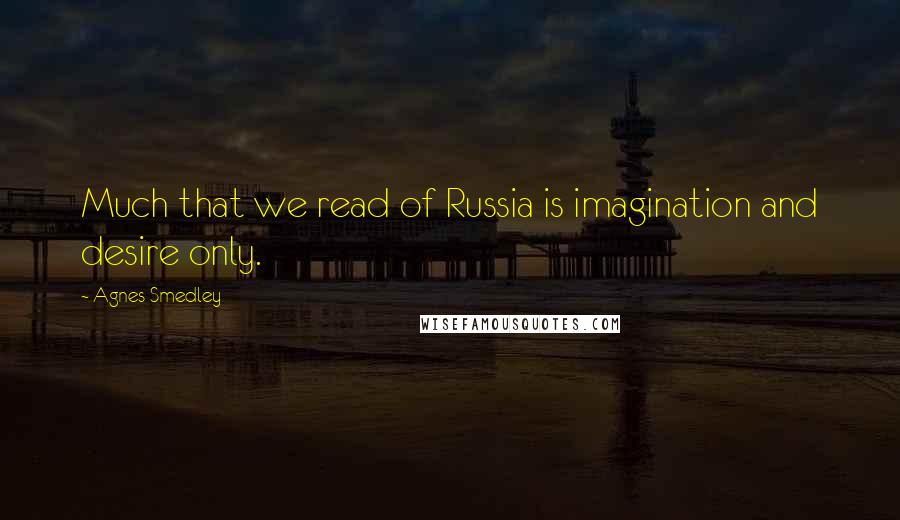 Agnes Smedley quotes: Much that we read of Russia is imagination and desire only.