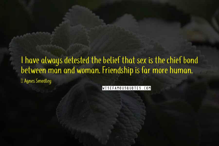 Agnes Smedley quotes: I have always detested the belief that sex is the chief bond between man and woman. Friendship is far more human.