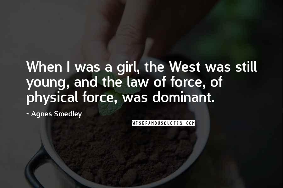 Agnes Smedley quotes: When I was a girl, the West was still young, and the law of force, of physical force, was dominant.