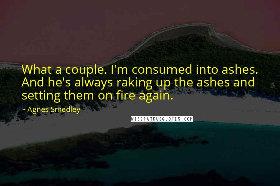 Agnes Smedley quotes: What a couple. I'm consumed into ashes. And he's always raking up the ashes and setting them on fire again.