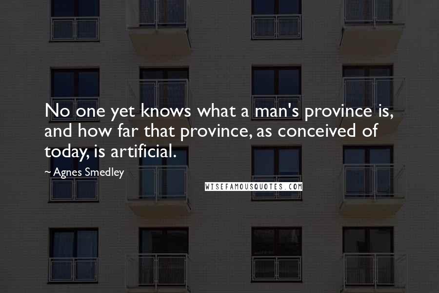 Agnes Smedley quotes: No one yet knows what a man's province is, and how far that province, as conceived of today, is artificial. Agnes Smedley quotes: No one yet knows what a man's province is, and how far that province, as conceived of today, is artificial.