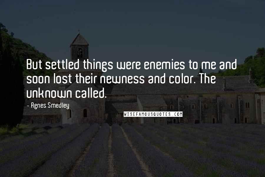 Agnes Smedley quotes: But settled things were enemies to me and soon lost their newness and color. The unknown called.