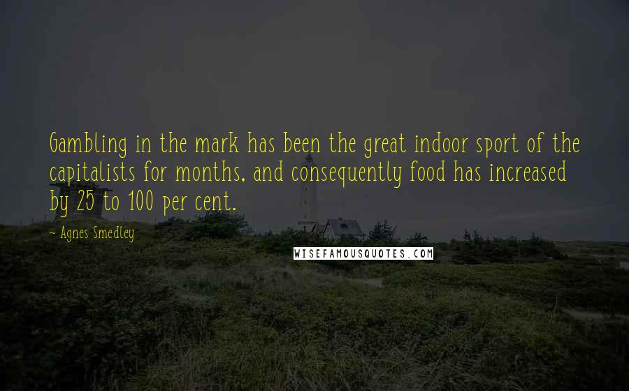 Agnes Smedley quotes: Gambling in the mark has been the great indoor sport of the capitalists for months, and consequently food has increased by 25 to 100 per cent. Agnes Smedley quotes: Gambling in the mark has been the great indoor sport of the capitalists for months, and consequently food has increased by 25 to 100 per cent.